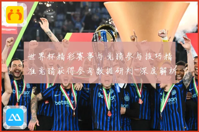 世界杯精彩赛事与竞猜参与技巧精准竞猜获得参考数据研判-深度解析
