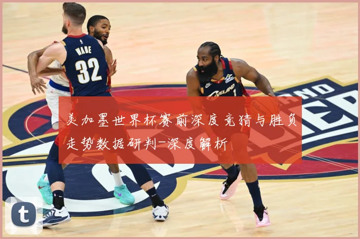 美加墨世界杯赛前深度竞猜与胜负走势数据研判-深度解析