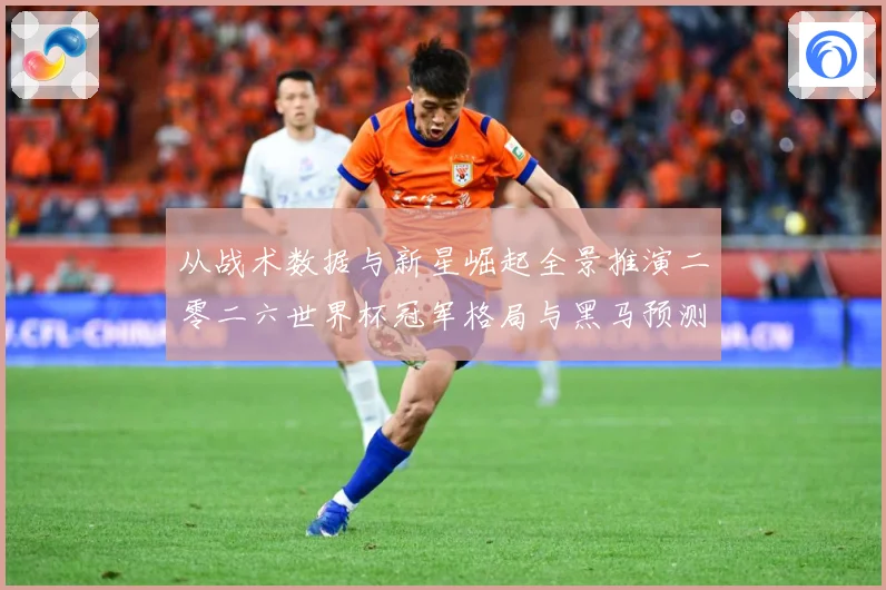 从战术数据与新星崛起全景推演二零二六世界杯冠军格局与黑马预测数据研判-深度解析