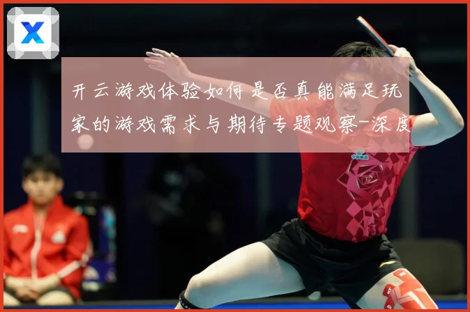 开云游戏体验如何是否真能满足玩家的游戏需求与期待专题观察-深度解析