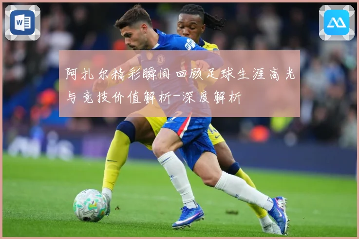 阿扎尔精彩瞬间回顾足球生涯高光与竞技价值解析-深度解析