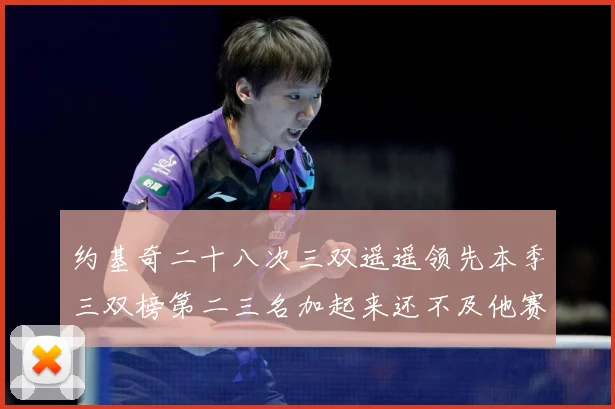 约基奇二十八次三双遥遥领先本季三双榜第二三名加起来还不及他赛场复盘-深度解析