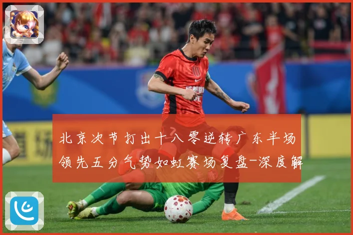 北京次节打出十八零逆转广东半场领先五分气势如虹赛场复盘-深度解析