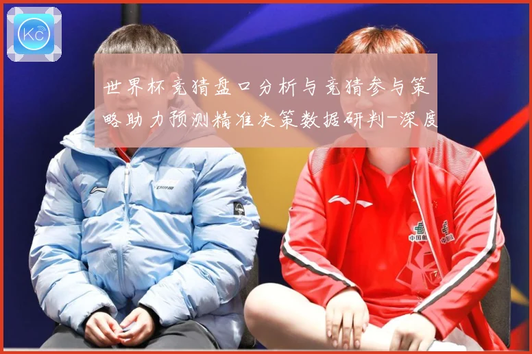 世界杯竞猜盘口分析与竞猜参与策略助力预测精准决策数据研判-深度解析
