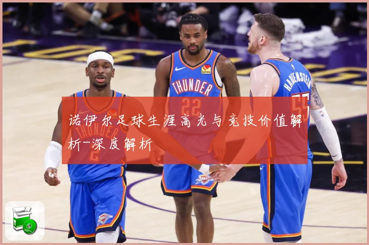 诺伊尔足球生涯高光与竞技价值解析-深度解析