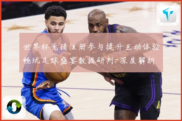 世界杯竞猜注册参与提升互动体验畅玩足球盛宴数据研判-深度解析