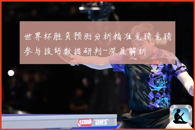 世界杯胜负预测分析精准竞猜竞猜参与技巧数据研判-深度解析