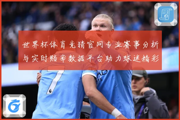 世界杯体育竞猜官网专业赛事分析与实时赔率数据平台助力球迷精彩数据研判-深度解析