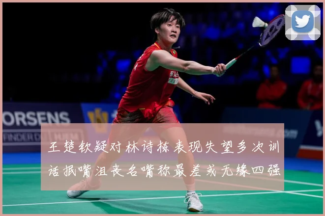 王楚钦疑对林诗栋表现失望多次训话抿嘴沮丧名嘴称最差或无缘四强赛场解读-深度解析