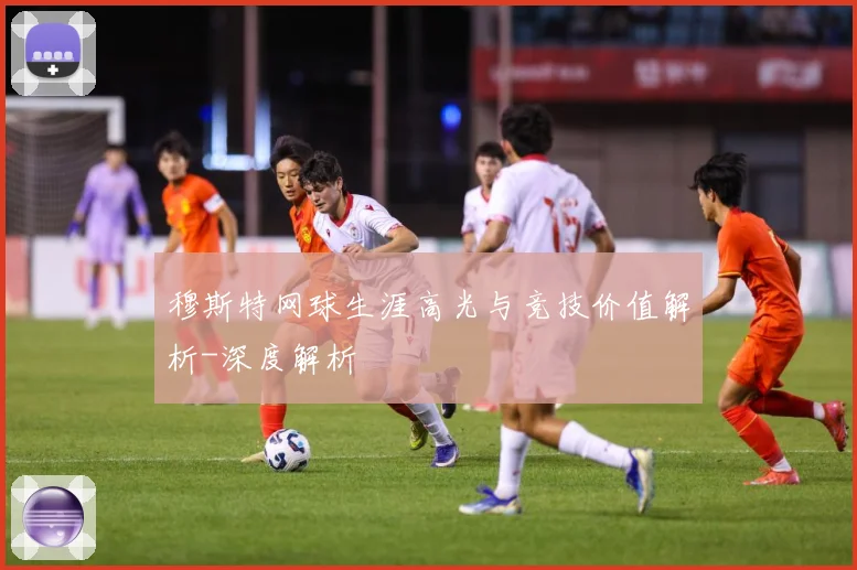 穆斯特网球生涯高光与竞技价值解析-深度解析