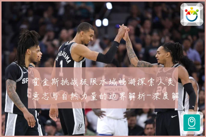 霍金斯挑战极限水域畅游探索人类意志与自然力量的边界解析-深度解析