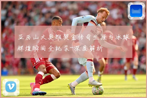 亚历山大奥维契金传奇生涯与冰球辉煌瞬间全纪录-深度解析