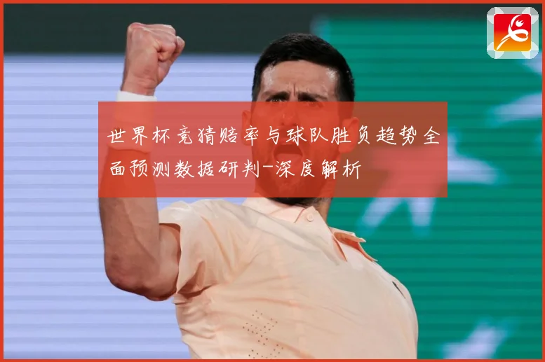 世界杯竞猜赔率与球队胜负趋势全面预测数据研判-深度解析