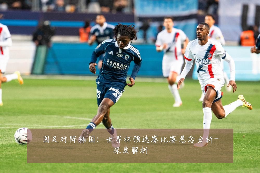 国足对阵韩国:世界杯预选赛比赛悬念分析-深度解析