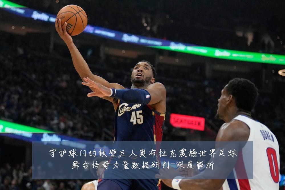 守护球门的铁壁巨人奥布拉克震撼世界足球舞台传奇力量数据研判-深度解析