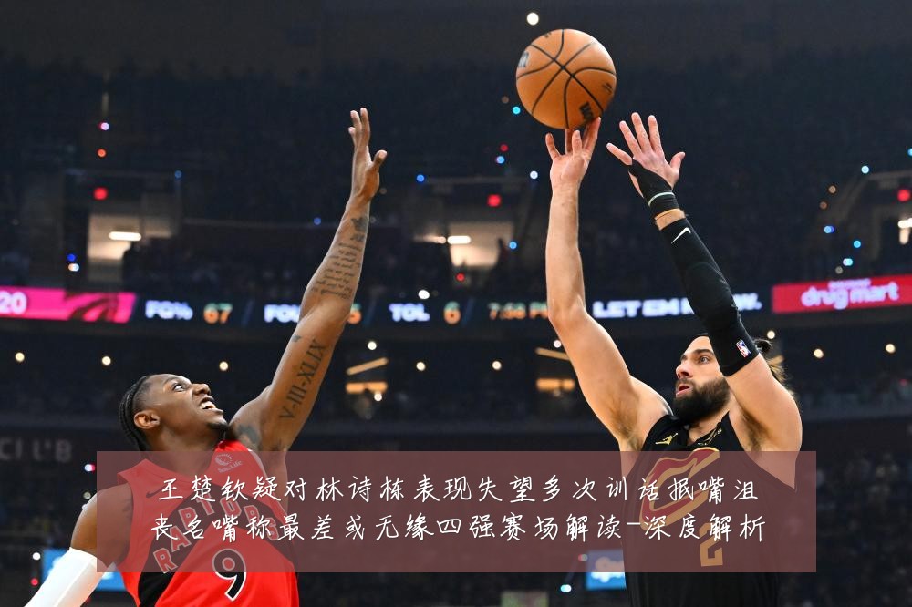 王楚钦疑对林诗栋表现失望多次训话抿嘴沮丧名嘴称最差或无缘四强赛场解读-深度解析