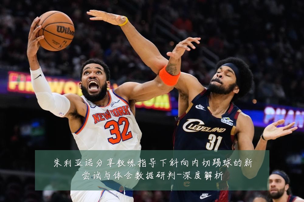 朱利亚诺分享教练指导下斜向内切踢球的新尝试与体会数据研判-深度解析