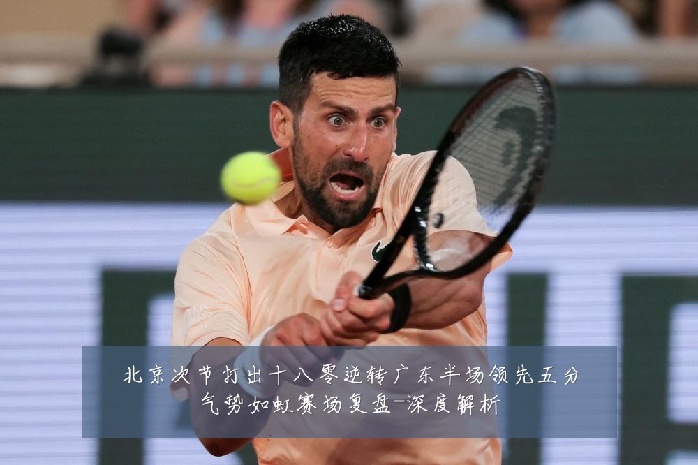 北京次节打出十八零逆转广东半场领先五分气势如虹赛场复盘-深度解析