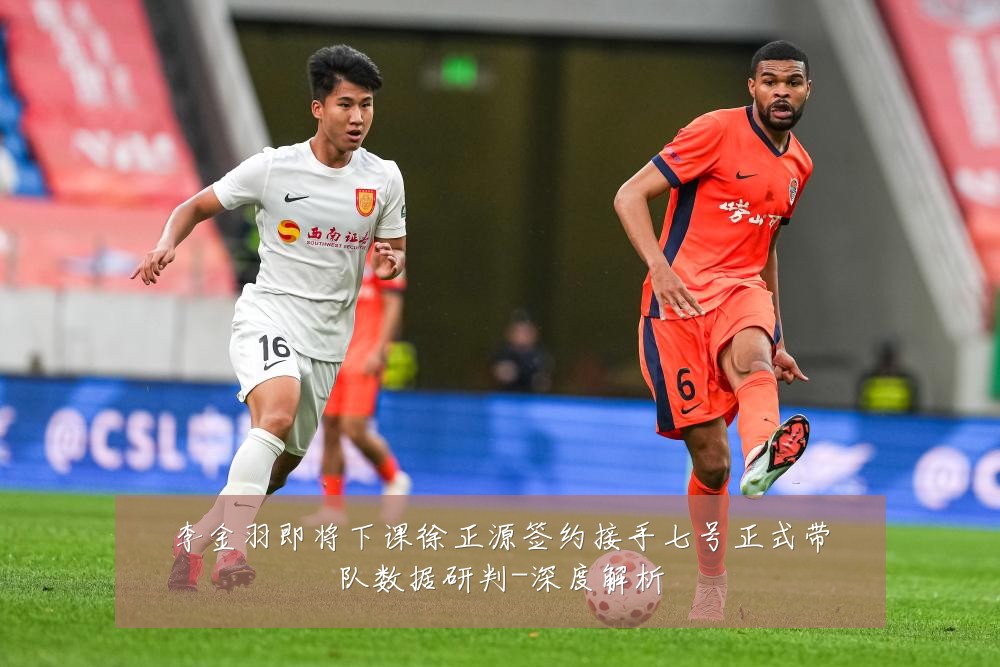 李金羽即将下课徐正源签约接手七号正式带队数据研判-深度解析