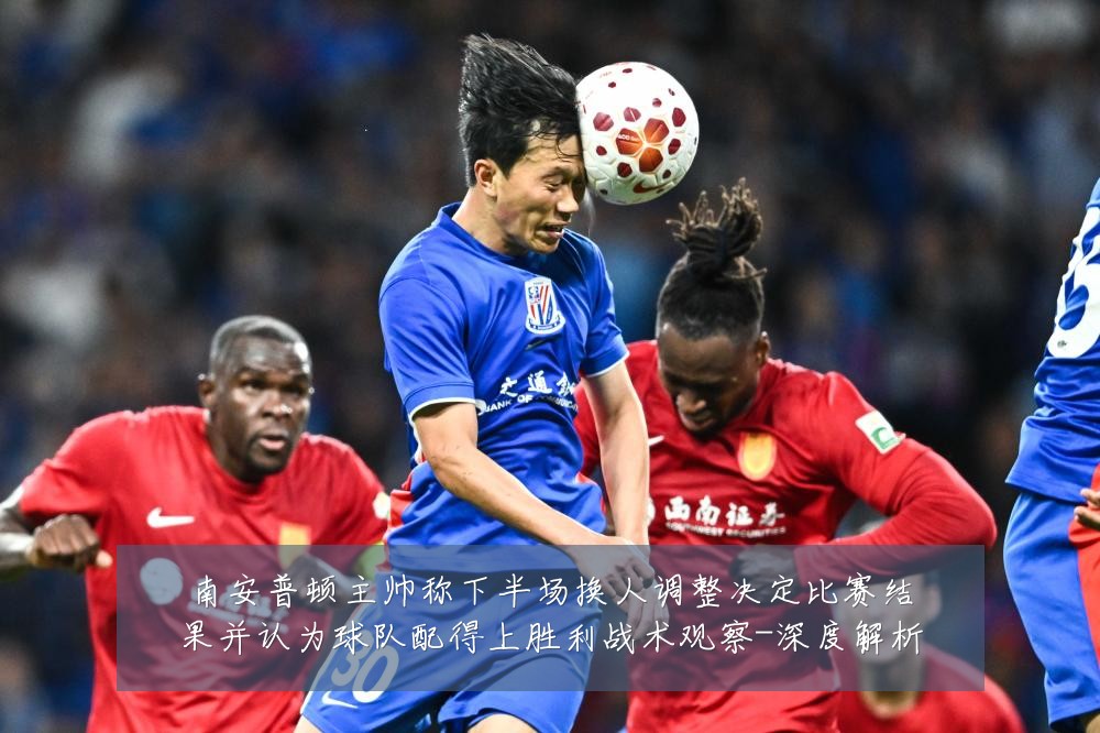 南安普顿主帅称下半场换人调整决定比赛结果并认为球队配得上胜利战术观察-深度解析