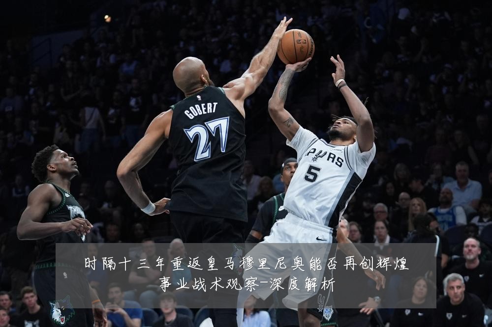 时隔十三年重返皇马穆里尼奥能否再创辉煌事业战术观察-深度解析